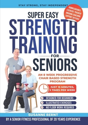 Super Easy Strength Training for Seniors: An 8 Week Progressive Chair Based Strength Program by Bernt, Susanne