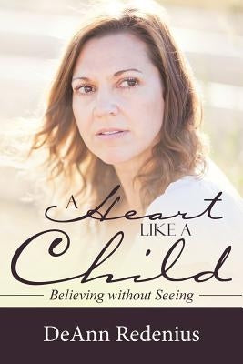 A Heart like a Child: Believing without Seeing by Redenius, Deann