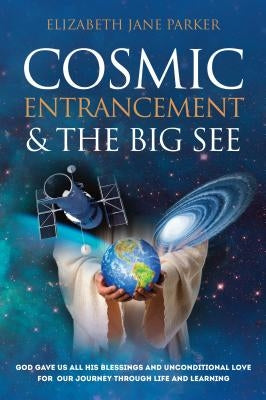 Cosmic Entrancement & The Big SEE: God gave us all his blessings and unconditional love for our journey through life and learning by Parker, Elizabeth Jane