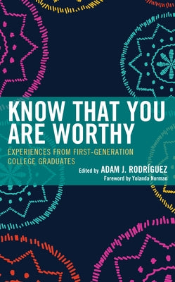 Know That You Are Worthy: Experiences from First-Generation College Graduates by Rodríguez, Adam J.