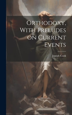 Orthodoxy, With Preludes on Current Events by Cook, Joseph