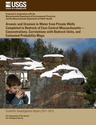 Arsenic and Uranium in Water from Private Wells Completed in Bedrock of East-Central Massachusetts?Concentrations, Correlations with Bedrock Units, an by U. S. Department of the Interior