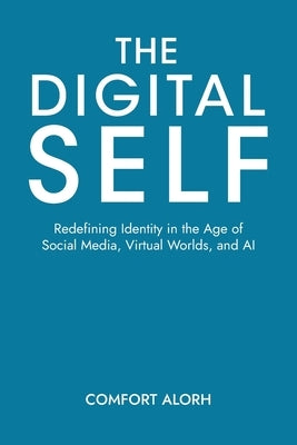 The Digital Self: Redefining Identity in the Age of Social Media, Virtual Worlds, and AI by Alorh, Comfort