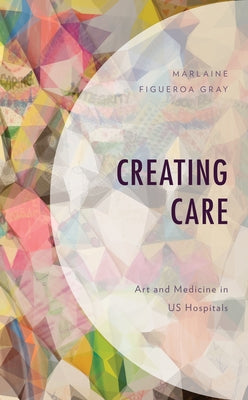 Creating Care: Art and Medicine in Us Hospitals by Figueroa Gray, Marlaine