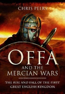 Offa and the Mercian Wars: The Rise and Fall of the First Great English Kingdom by Peers, Chris