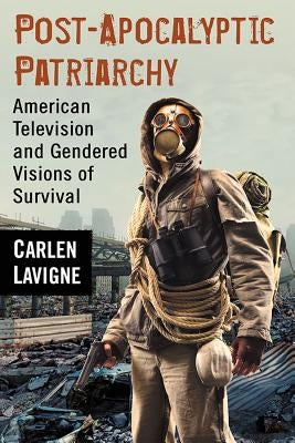 Post-Apocalyptic Patriarchy: American Television and Gendered Visions of Survival by LaVigne, Carlen