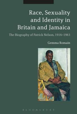 Race, Sexuality and Identity in Britain and Jamaica: The Biography of Patrick Nelson, 1916-1963 by Romain, Gemma