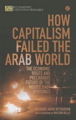 How Capitalism Failed the Arab World: The Economic Roots and Precarious Future of the Middle East Uprisings by Heydarian, Richard Javad