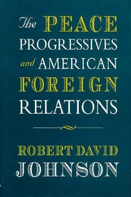 The Peace Progressives and American Foreign Relations by Johnson, Robert David