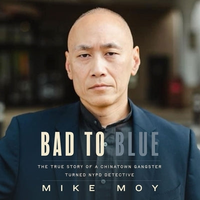 Bad to Blue: The True Story of a Chinatown Gangster Turned NYPD Detective by Moy, Michael