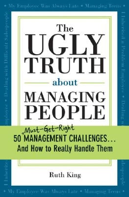 The Ugly Truth about Managing People: 50 (Must-Get-Right) Management Challenges...and How to Really Handle Them by King, Ruth