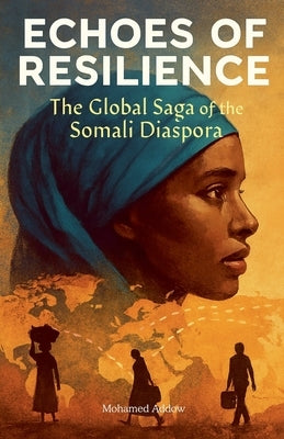 ECHOES OF RESILIENCE The Global Saga of the Somali Diaspora by Addow, Mohamed