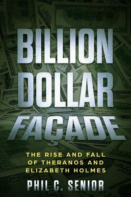 Billion Dollar Facade: The Rise And Fall Of Theranos And Elizabeth Holmes by Senior, Phil C.