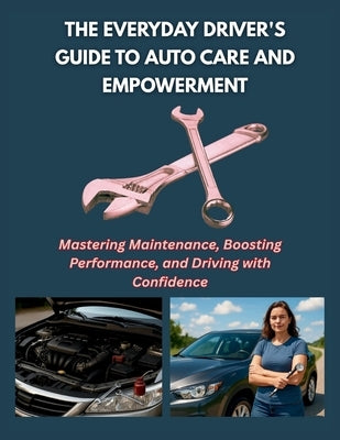 The Everyday Driver's Guide to Auto Care and Empowerment: Mastering Maintenance, Boosting Performance, and Driving with Confidence by Chi, Isla
