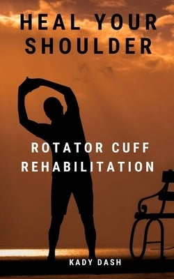 Heal Your Shoulder: Rotator Cuff Rehabilitation by Dash, Kady