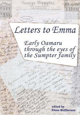 Letters to Emma: Early Oamaru through the eyes of the Sumpter family by McPherson, Fiona