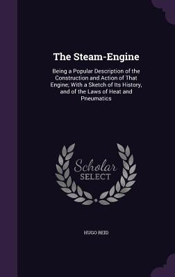 The Steam-Engine: Being a Popular Description of the Construction and Action of That Engine; With a Sketch of Its History, and of the La by Reid, Hugo