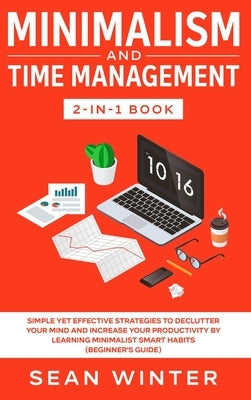 Minimalism and Time Management 2-in-1 Book: Simple Yet Effective Strategies to Declutter Your Mind and Increase Your Productivity by Learning Minimali by Winter, Sean