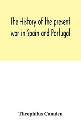 The history of the present war in Spain and Portugal: from its commencement to the battle of Vittoria: illustrated with anecdotes, civil, military, an by Camden, Theophilus