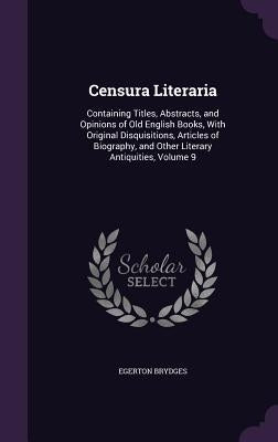 Censura Literaria: Containing Titles, Abstracts, and Opinions of Old English Books, With Original Disquisitions, Articles of Biography, a by Brydges, Egerton