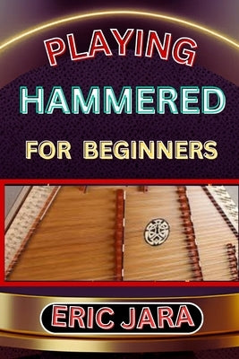 Playing Hammered Dulcimer for Beginners: Complete Procedural Melody Guide To Understand, Learn And Master How To Play Hammered Like A Pro Even With No by Jara, Eric