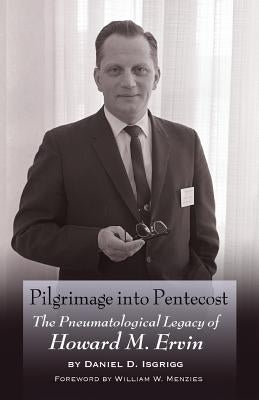 Pilgrimage into Pentecost: The Pneumatological Legacy of Howard M. Ervin by Isgrigg, Daniel D.