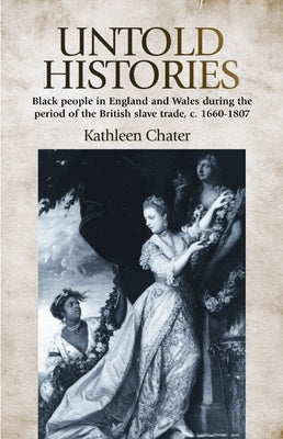 Untold Histories: Black People in England and Wales During the Period of the British Slave Trade, C. 1660-1807 by Chater, Kathleen