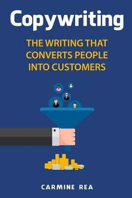 Copywriting: The Writing That Converts People Into Customers by Rea, Carmine