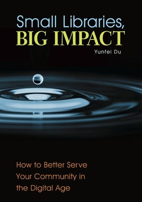 Small Libraries, Big Impact: How to Better Serve Your Community in the Digital Age by Du, Yunfei