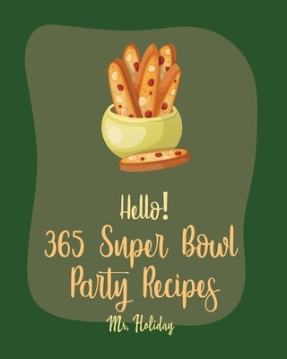 Hello! 365 Super Bowl Party Recipes: Best Super Bowl Party Cookbook Ever For Beginners [Party Popcorn Cookbook, French Slow Cooker Cookbook, Mini Slow by Holiday