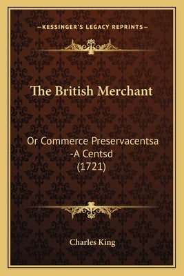 The British Merchant: Or Commerce Preservacentsa -A Centsd (1721) by King, Charles