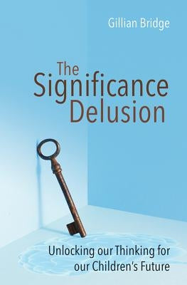 The Significance Delusion: Unlocking Our Thinking for Our Children's Future by Bridge, Gillian