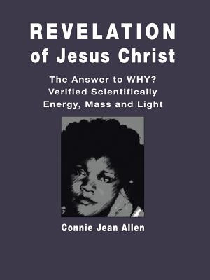 Revelation of Jesus Christ: The Answer to WHY? Verified Scientifically Energy, Mass and Light by Allen, Connie Jean