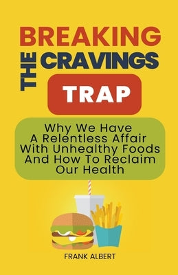 Breaking The Cravings Trap: Why We Have A Relentless Affair With Unhealthy Foods And How To Reclaim Our Health by Albert, Frank