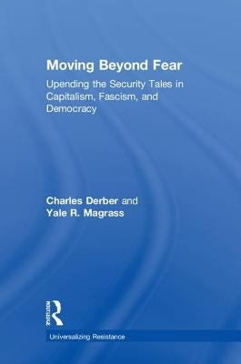 Moving Beyond Fear: Upending the Security Tales in Capitalism, Fascism, and Democracy by Derber, Charles