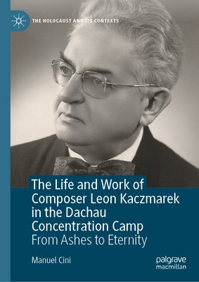 The Life and Work of Composer Leon Kaczmarek in the Dachau Concentration Camp: From Ashes to Eternity by Cini, Manuel