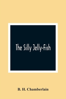 The Silly Jelly-Fish by H. Chamberlain, B.