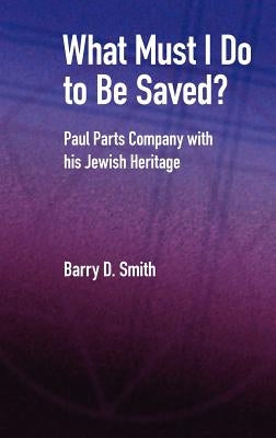 What Must I Do to Be Saved? Paul Parts Company with His Jewish Heritage by Smith, Barry D.