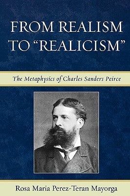 From Realism to 'Realicism': The Metaphysics of Charles Sanders Peirce by Mayorga, Rosa Maria Perez-Teran