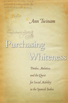 Purchasing Whiteness: Pardos, Mulattos, and the Quest for Social Mobility in the Spanish Indies by Twinam, Ann