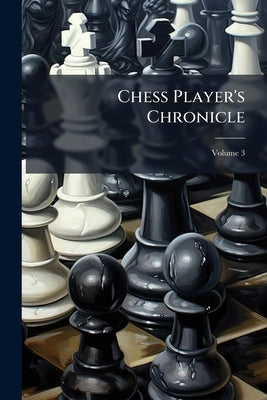 Chess Player's Chronicle; Volume 3 by Anonymous