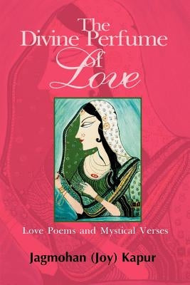 The Divine Perfume of Love: Love Poems and Mystical Verses by Kapur, Joy