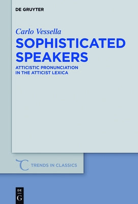 Sophisticated Speakers: Atticistic Pronunciation in the Atticist Lexica by Vessella, Carlo