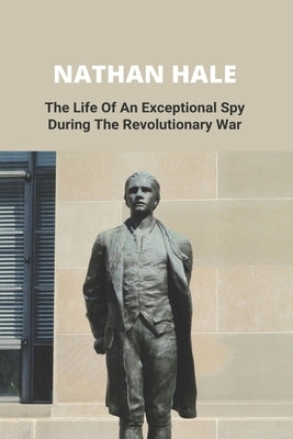 Nathan Hale: The Life Of An Exceptional Spy During The Revolutionary War by Howton, Fredda