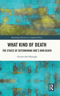 What Kind of Death: The Ethics of Determining One's Own Death by Den Hartogh, Govert