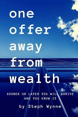 One Offer Away From Wealth: Sooner Or Later You Will Arrive And You Know It by Wynne, Steph