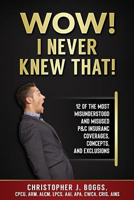 Wow! I Never Knew That!: 12 of the Most Misunderstood and Misused P&C Insurance Coverages, Concepts and Exclusions by Boggs, Christopher J.
