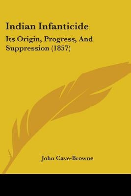 Indian Infanticide: Its Origin, Progress, And Suppression (1857) by Cave-Browne, John
