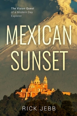 Mexican Sunset: The Vision Quest of a Modern Day Explorer by Jebb, Rick