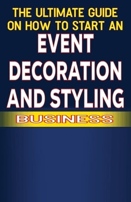 The Ultimate Guide on How To Start a Event Decoration and Styling Business by Fulton, Spottswood